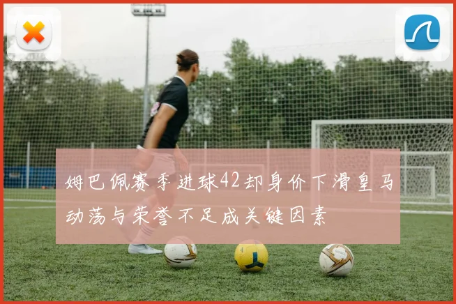 姆巴佩赛季进球42却身价下滑皇马动荡与荣誉不足成关键因素