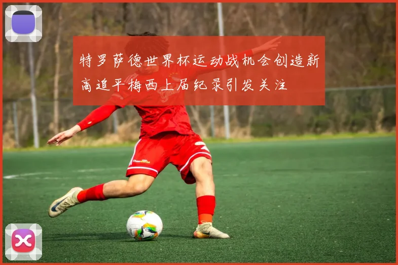 特罗萨德世界杯运动战机会创造新高追平梅西上届纪录引发关注