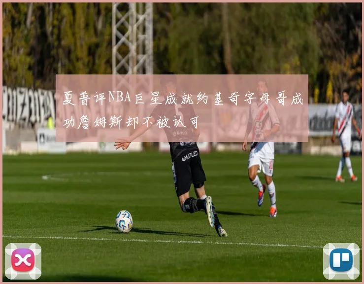 夏普评NBA巨星成就约基奇字母哥成功詹姆斯却不被认可