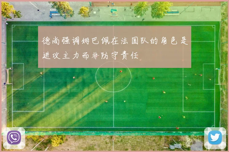 德尚强调姆巴佩在法国队的角色是进攻主力而非防守责任