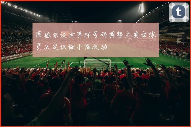 图赫尔谈世界杯号码调整主要由球员决定仅做小幅改动