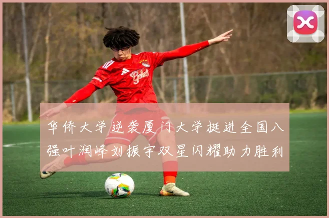 华侨大学逆袭厦门大学挺进全国八强叶润峰刘振宇双星闪耀助力胜利
