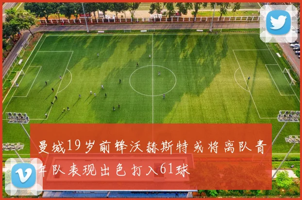 曼城19岁前锋沃赫斯特或将离队青年队表现出色打入61球