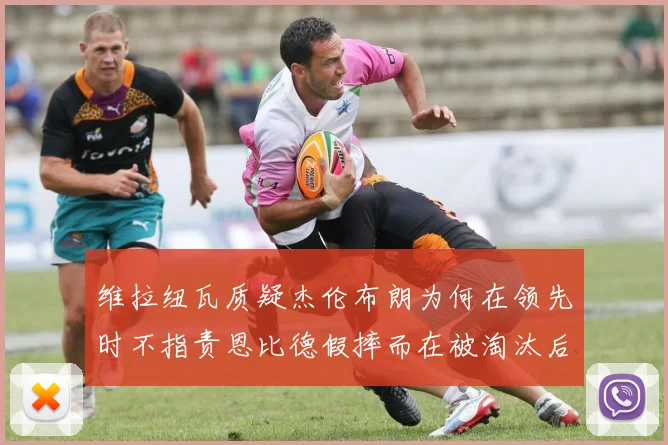 维拉纽瓦质疑杰伦布朗为何在领先时不指责恩比德假摔而在被淘汰后才发声