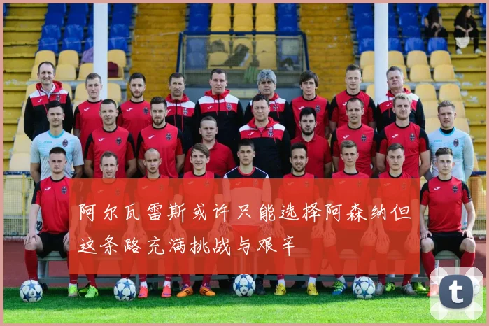 阿尔瓦雷斯或许只能选择阿森纳但这条路充满挑战与艰辛