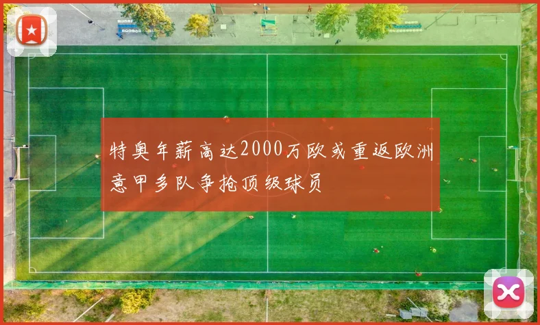 特奥年薪高达2000万欧或重返欧洲意甲多队争抢顶级球员