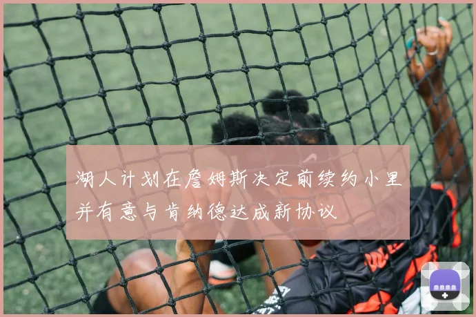 湖人计划在詹姆斯决定前续约小里并有意与肯纳德达成新协议